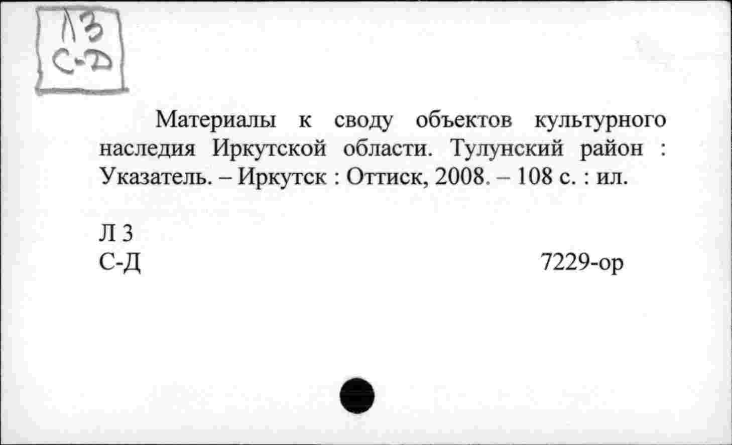 ﻿Материалы к своду объектов культурного наследия Иркутской области. Тулунский район : Указатель. - Иркутск : Оттиск, 2008. - 108 с. : ил.
ЛЗ С-Д
7229-ор